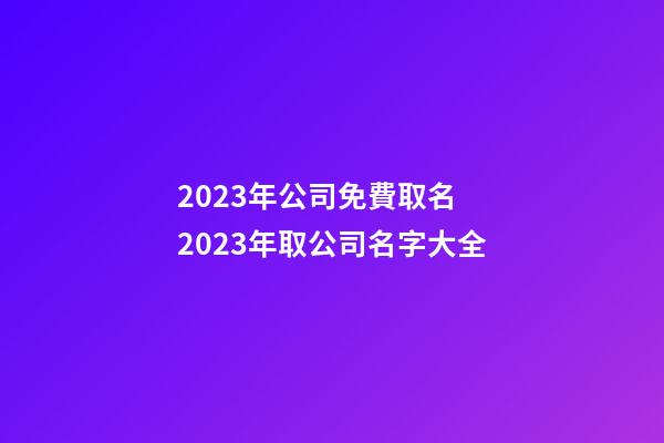 2023年公司免費取名 2023年取公司名字大全-第1張-公司起名-玄機派